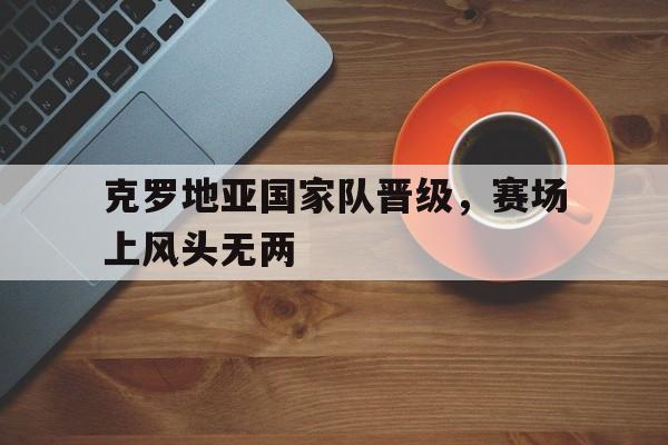 克罗地亚国家队首发阵容 克罗地亚国家队首发阵容